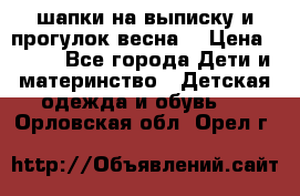 шапки на выписку и прогулок весна  › Цена ­ 500 - Все города Дети и материнство » Детская одежда и обувь   . Орловская обл.,Орел г.